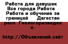 Работа для девушек - Все города Работа » Работа и обучение за границей   . Дагестан респ.,Геологоразведка п.